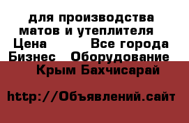 для производства матов и утеплителя › Цена ­ 100 - Все города Бизнес » Оборудование   . Крым,Бахчисарай